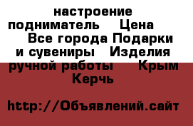 настроение подниматель) › Цена ­ 200 - Все города Подарки и сувениры » Изделия ручной работы   . Крым,Керчь